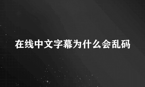在线中文字幕为什么会乱码