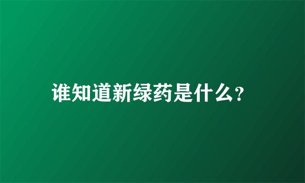 谁知道新绿药是什么？