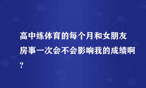 高中练体育的每个月和女朋友房事一次会不会影响我的成绩啊?