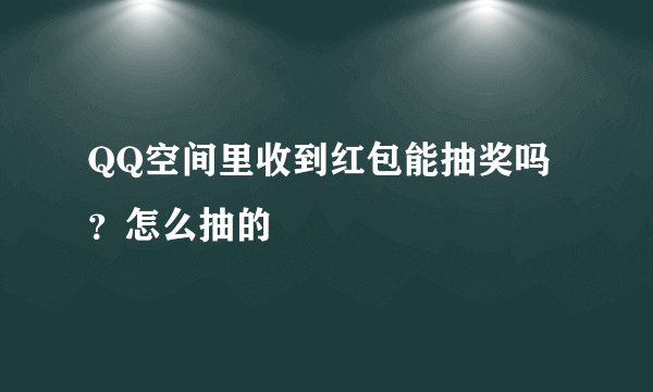 QQ空间里收到红包能抽奖吗？怎么抽的