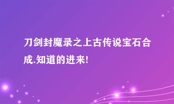 刀剑封魔录之上古传说宝石合成.知道的进来!