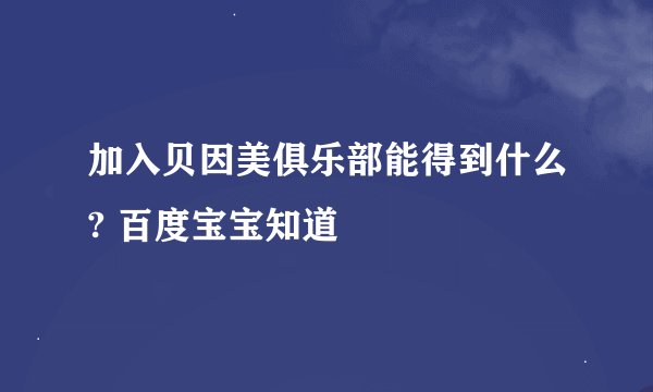 加入贝因美俱乐部能得到什么? 百度宝宝知道