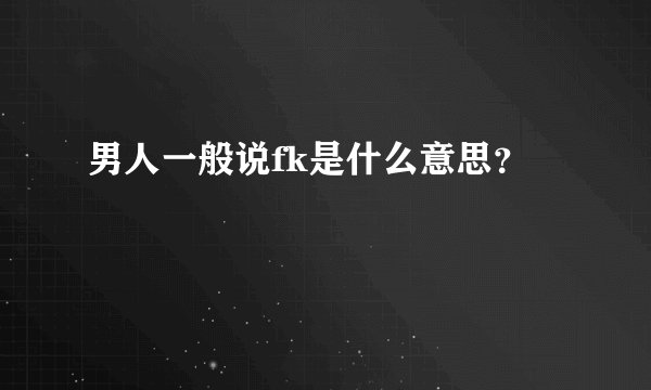 男人一般说fk是什么意思？