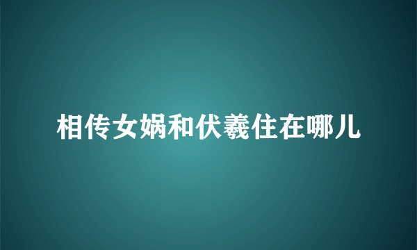 相传女娲和伏羲住在哪儿