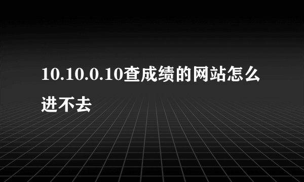 10.10.0.10查成绩的网站怎么进不去
