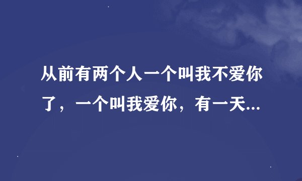 从前有两个人一个叫我不爱你了，一个叫我爱你，有一天，我不爱你了死了，请问活着的那个叫什么名字？
