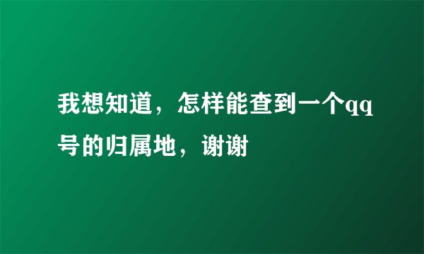 我想知道，怎样能查到一个qq号的归属地，谢谢