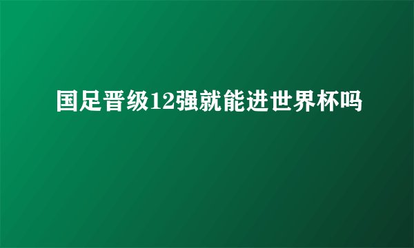 国足晋级12强就能进世界杯吗