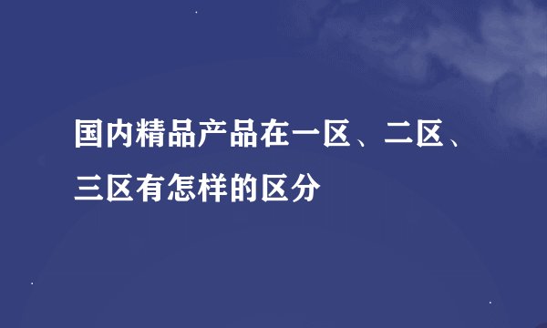 国内精品产品在一区、二区、三区有怎样的区分