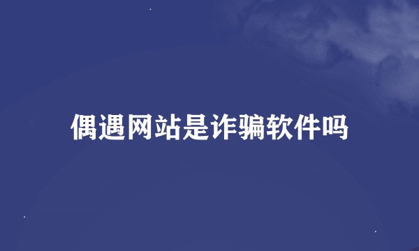 偶遇网站是诈骗软件吗