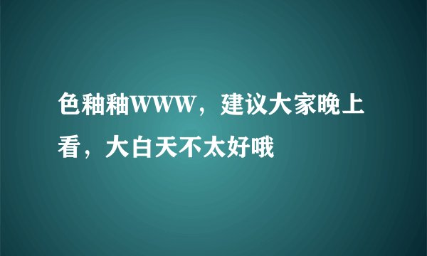 色釉釉WWW，建议大家晚上看，大白天不太好哦