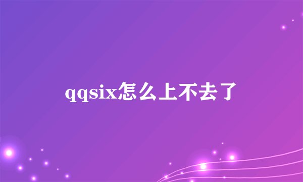 qqsix怎么上不去了