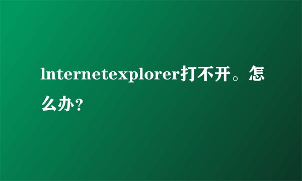 lnternetexplorer打不开。怎么办？