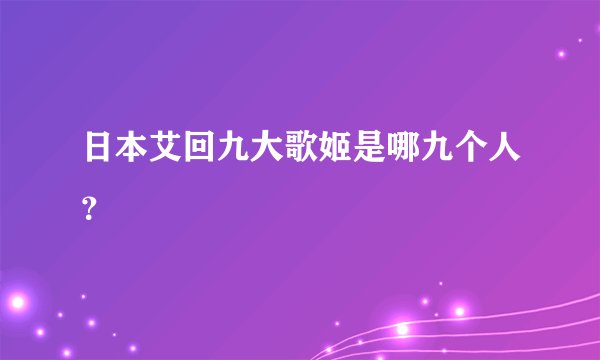 日本艾回九大歌姬是哪九个人？