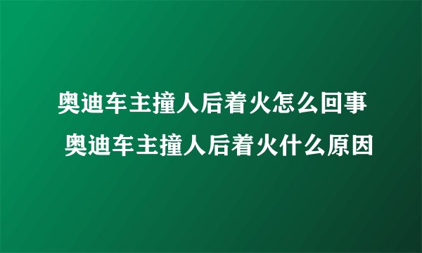 奥迪车主撞人后着火怎么回事 奥迪车主撞人后着火什么原因
