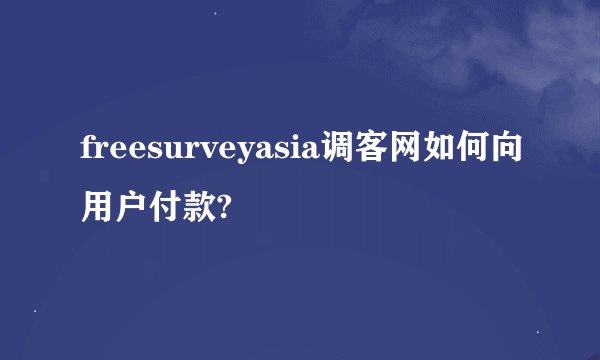 freesurveyasia调客网如何向用户付款?