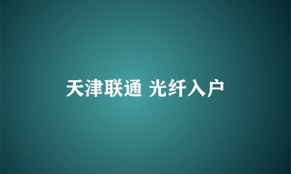 天津联通 光纤入户