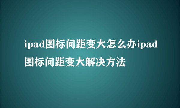 ipad图标间距变大怎么办ipad图标间距变大解决方法