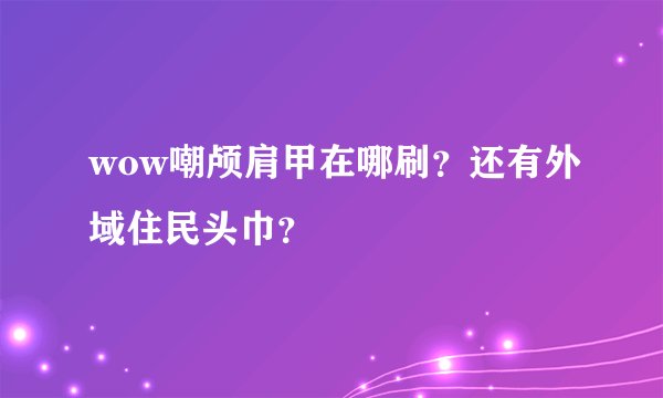 wow嘲颅肩甲在哪刷？还有外域住民头巾？