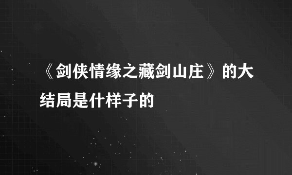 《剑侠情缘之藏剑山庄》的大结局是什样子的