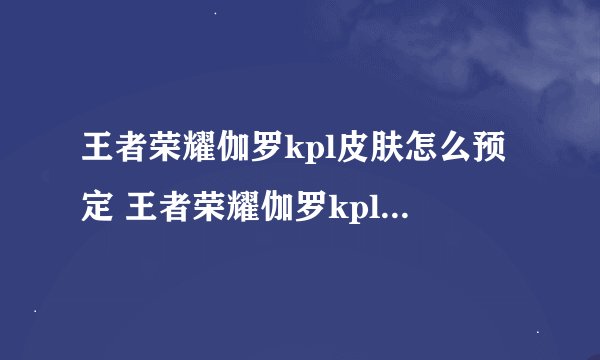 王者荣耀伽罗kpl皮肤怎么预定 王者荣耀伽罗kpl皮肤预定方法