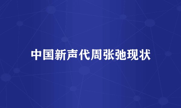 中国新声代周张弛现状