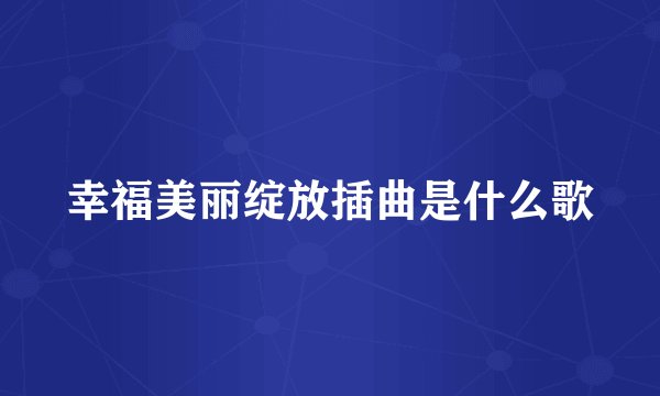 幸福美丽绽放插曲是什么歌