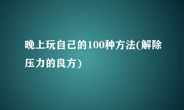 晚上玩自己的100种方法(解除压力的良方)