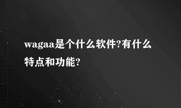 wagaa是个什么软件?有什么特点和功能?