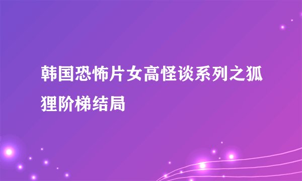 韩国恐怖片女高怪谈系列之狐狸阶梯结局