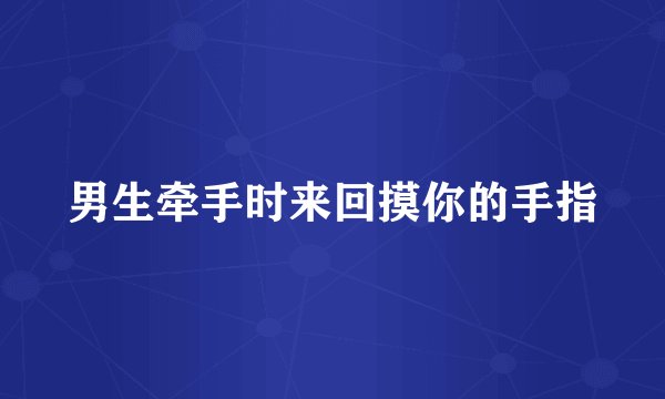 男生牵手时来回摸你的手指