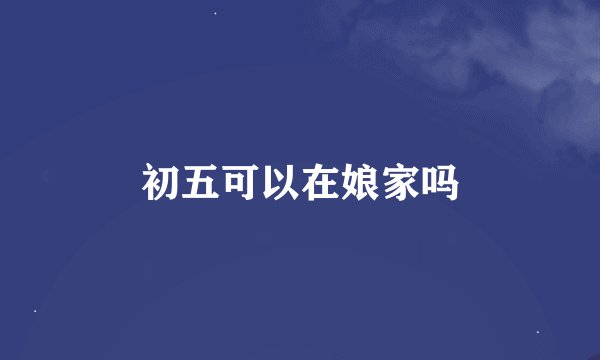 初五可以在娘家吗