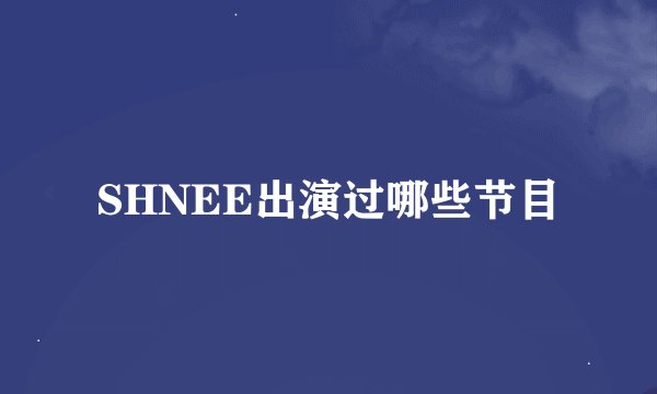 SHNEE出演过哪些节目