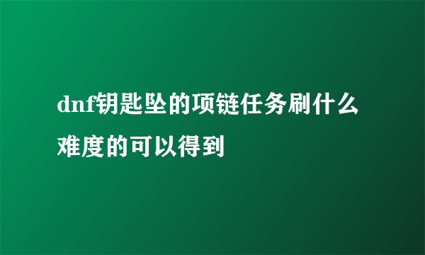 dnf钥匙坠的项链任务刷什么难度的可以得到