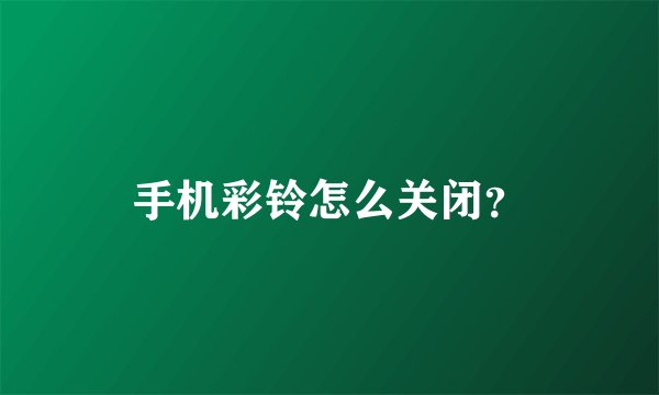 手机彩铃怎么关闭？