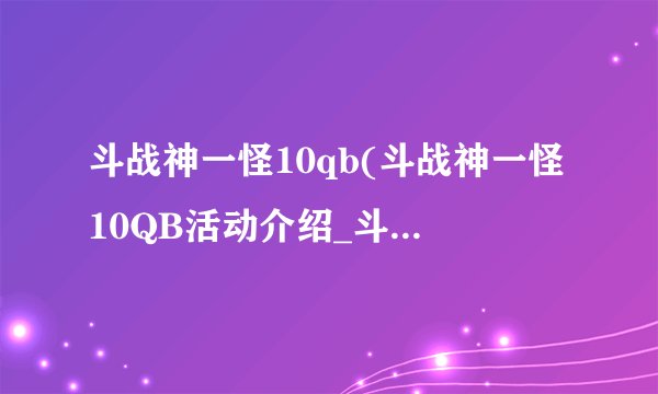 斗战神一怪10qb(斗战神一怪10QB活动介绍_斗战神一怪10qb(斗战神一怪10QB活动是什么