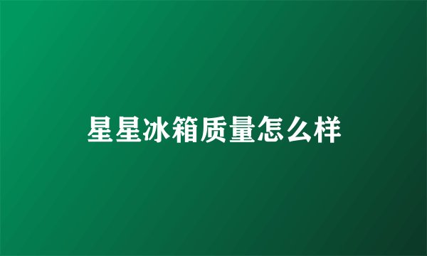 星星冰箱质量怎么样