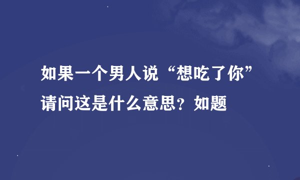 如果一个男人说“想吃了你”请问这是什么意思？如题