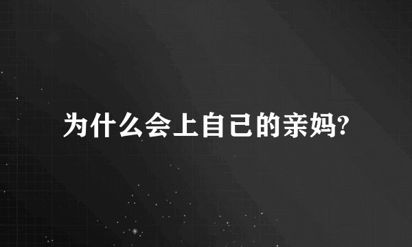 为什么会上自己的亲妈?