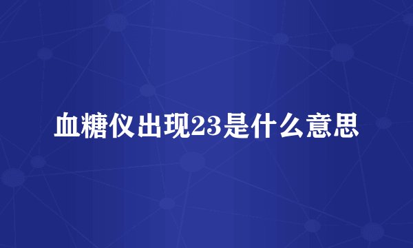 血糖仪出现23是什么意思