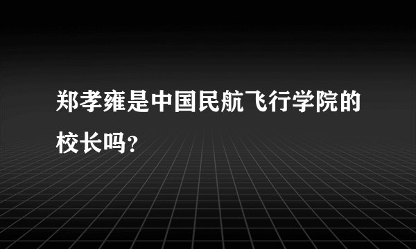 郑孝雍是中国民航飞行学院的校长吗?