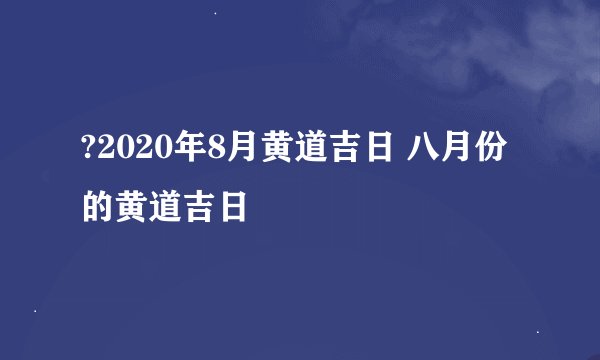 ?2020年8月黄道吉日 八月份的黄道吉日