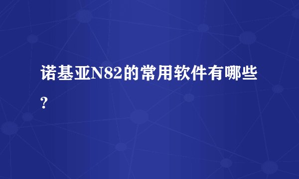 诺基亚N82的常用软件有哪些?