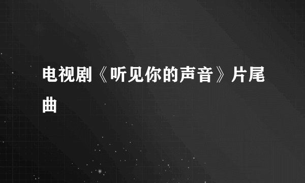 电视剧《听见你的声音》片尾曲