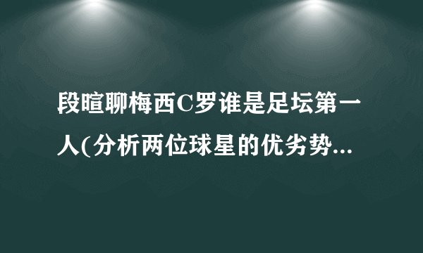 段暄聊梅西C罗谁是足坛第一人(分析两位球星的优劣势与历史地位)