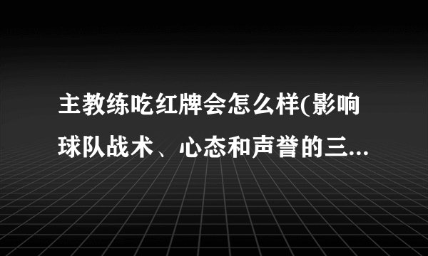 主教练吃红牌会怎么样(影响球队战术、心态和声誉的三重打击)