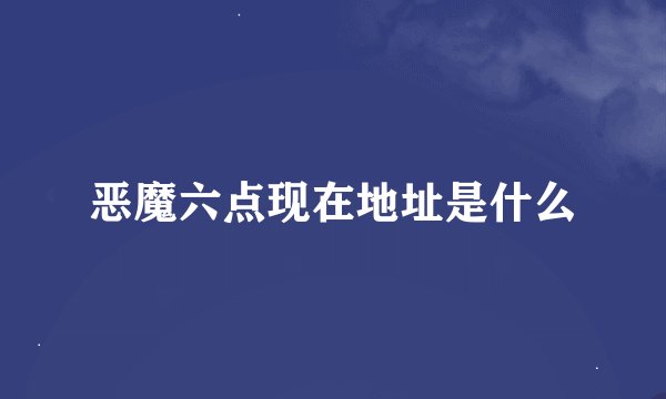 恶魔六点现在地址是什么