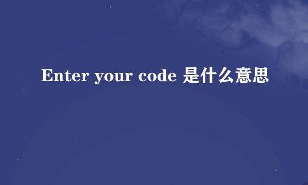 Enter your code 是什么意思