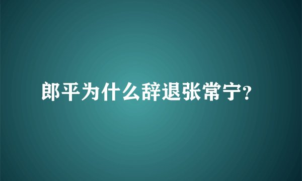 郎平为什么辞退张常宁？