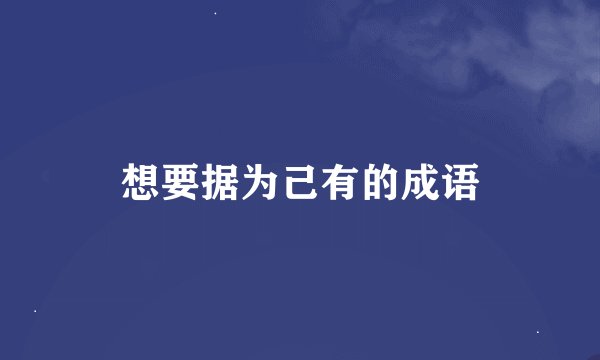 想要据为己有的成语